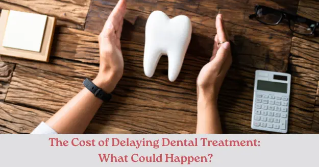 The Cost of Delaying Dental Treatment: What Could Happen?